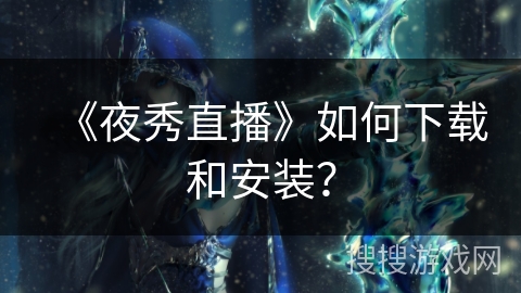 《夜秀直播》如何下载和安装？