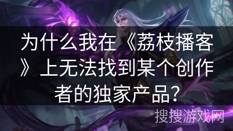 为什么我在《荔枝播客》上无法找到某个创作者的独家产品？