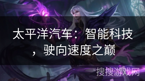太平洋汽车：智能科技，驶向速度之巅