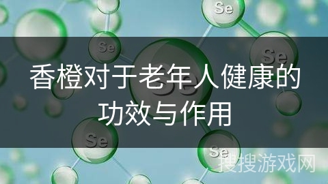 香橙对于老年人健康的功效与作用