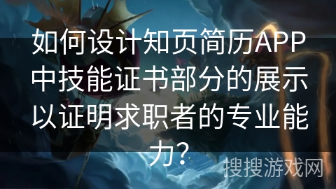 如何设计知页简历APP中技能证书部分的展示以证明求职者的专业能力？