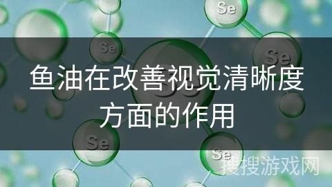 鱼油在改善视觉清晰度方面的作用
