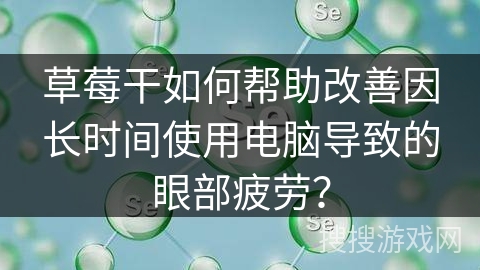 草莓干如何帮助改善因长时间使用电脑导致的眼部疲劳？