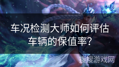 车况检测大师如何评估车辆的保值率？