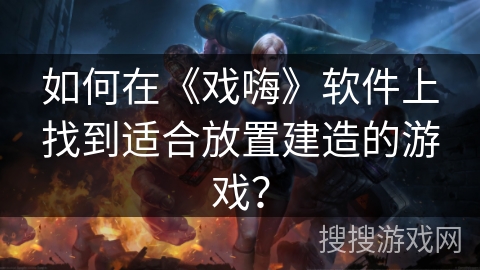 如何在《戏嗨》软件上找到适合放置建造的游戏？