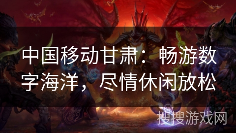 中国移动甘肃：畅游数字海洋，尽情休闲放松