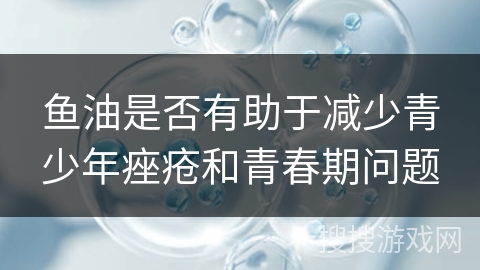 鱼油是否有助于减少青少年痤疮和青春期问题