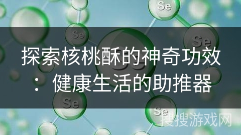 探索核桃酥的神奇功效：健康生活的助推器