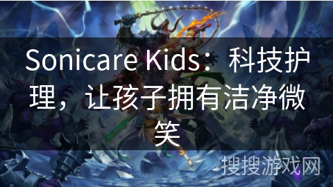 Sonicare Kids：科技护理，让孩子拥有洁净微笑