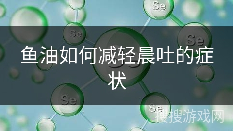 鱼油如何减轻晨吐的症状