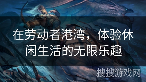 在劳动者港湾，体验休闲生活的无限乐趣