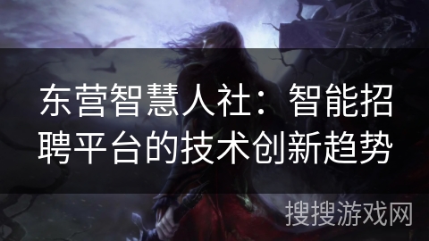 东营智慧人社：智能招聘平台的技术创新趋势