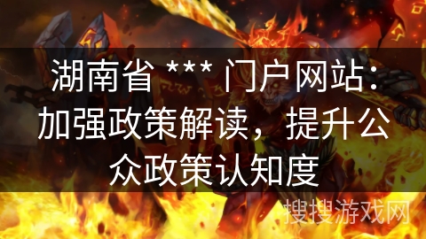 湖南省 *** 门户网站：加强政策解读，提升公众政策认知度