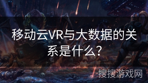 移动云VR与大数据的关系是什么？