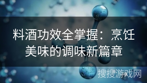 料酒功效全掌握：烹饪美味的调味新篇章