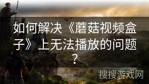 如何解决《蘑菇视频盒子》上无法播放的问题？