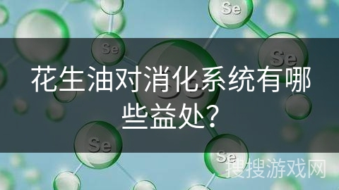 花生油对消化系统有哪些益处？