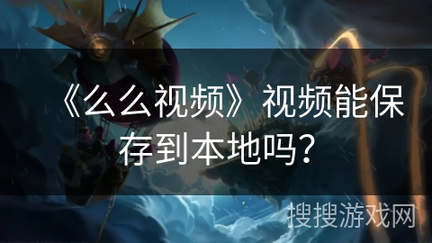 《么么视频》视频能保存到本地吗？