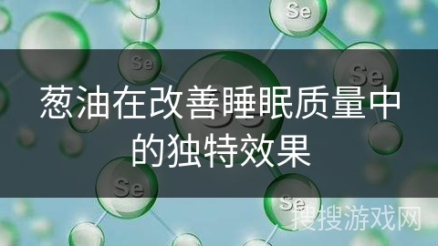 葱油在改善睡眠质量中的独特效果