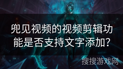 兜见视频的视频剪辑功能是否支持文字添加？