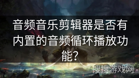 音频音乐剪辑器是否有内置的音频循环播放功能？