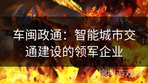 车闽政通：智能城市交通建设的领军企业