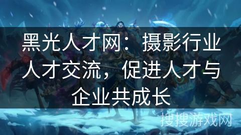 黑光人才网：摄影行业人才交流，促进人才与企业共成长