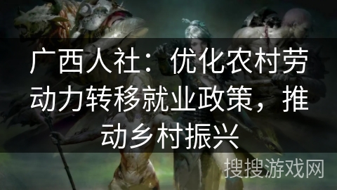 广西人社：优化农村劳动力转移就业政策，推动乡村振兴