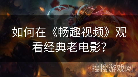 如何在《畅趣视频》观看经典老电影？