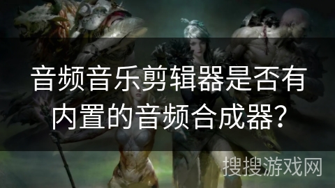 音频音乐剪辑器是否有内置的音频合成器？