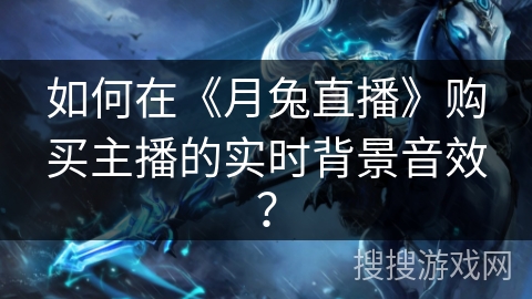如何在《月兔直播》购买主播的实时背景音效？
