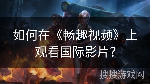 如何在《畅趣视频》上观看国际影片？