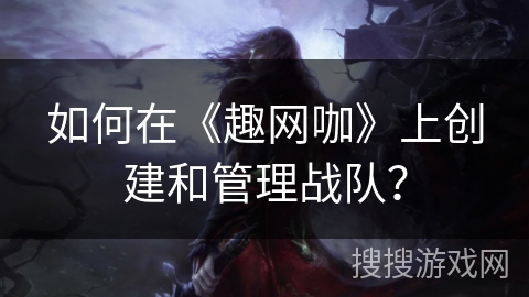 如何在《趣网咖》上创建和管理战队？