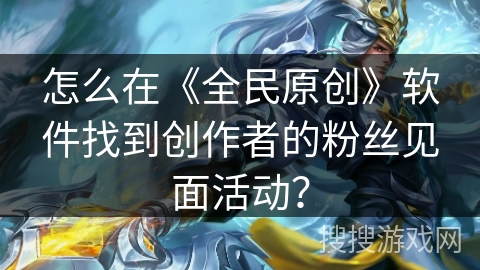 怎么在《全民原创》软件找到创作者的粉丝见面活动？