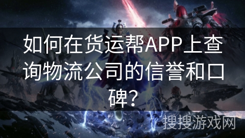 如何在货运帮APP上查询物流公司的信誉和口碑？