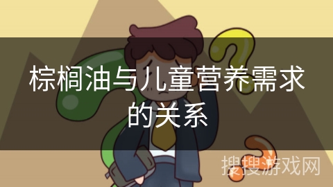 棕榈油与儿童营养需求的关系