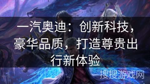 一汽奥迪：创新科技，豪华品质，打造尊贵出行新体验