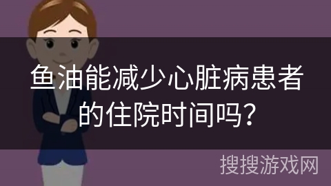 鱼油能减少心脏病患者的住院时间吗？