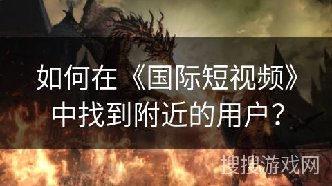 如何在《国际短视频》中找到附近的用户？