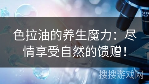 色拉油的养生魔力：尽情享受自然的馈赠！