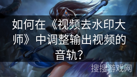 如何在《视频去水印大师》中调整输出视频的音轨？