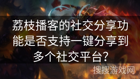 荔枝播客的社交分享功能是否支持一键分享到多个社交平台？