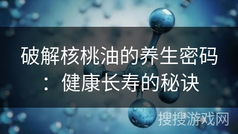 破解核桃油的养生密码：健康长寿的秘诀