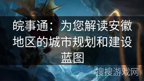 皖事通：为您解读安徽地区的城市规划和建设蓝图