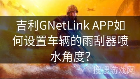 吉利GNetLink APP如何设置车辆的雨刮器喷水角度？