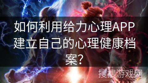 如何利用给力心理APP建立自己的心理健康档案？