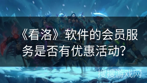 《看洛》软件的会员服务是否有优惠活动？