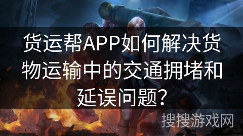 货运帮APP如何解决货物运输中的交通拥堵和延误问题？