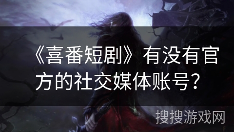 《喜番短剧》有没有官方的社交媒体账号？
