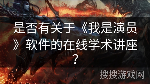 是否有关于《我是演员》软件的在线学术讲座？